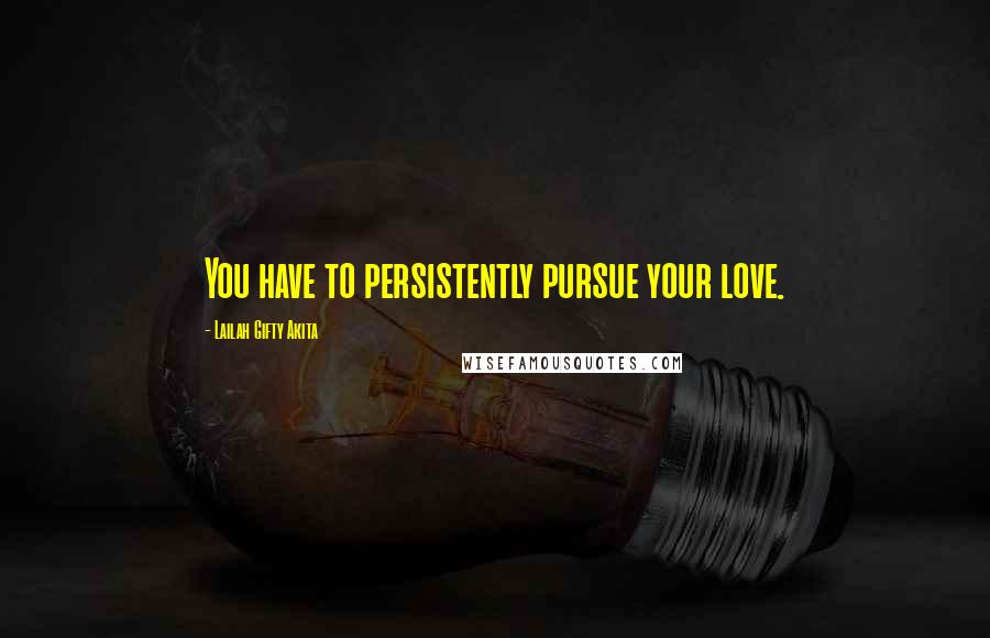 Lailah Gifty Akita Quotes: You have to persistently pursue your love.