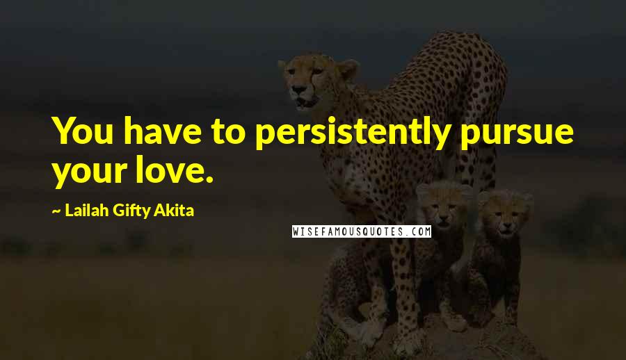 Lailah Gifty Akita Quotes: You have to persistently pursue your love.