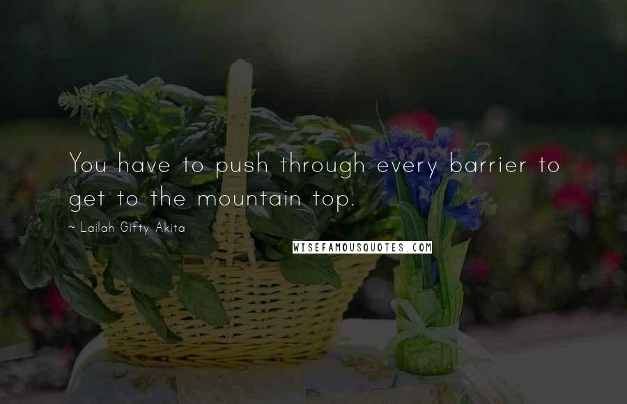 Lailah Gifty Akita Quotes: You have to push through every barrier to get to the mountain top.