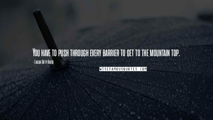 Lailah Gifty Akita Quotes: You have to push through every barrier to get to the mountain top.