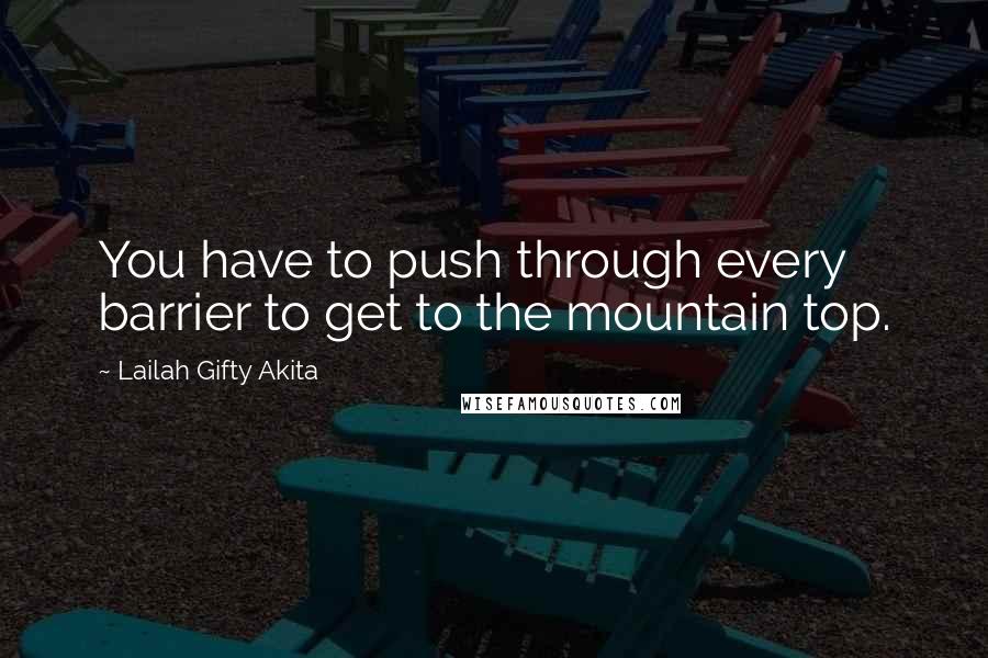 Lailah Gifty Akita Quotes: You have to push through every barrier to get to the mountain top.