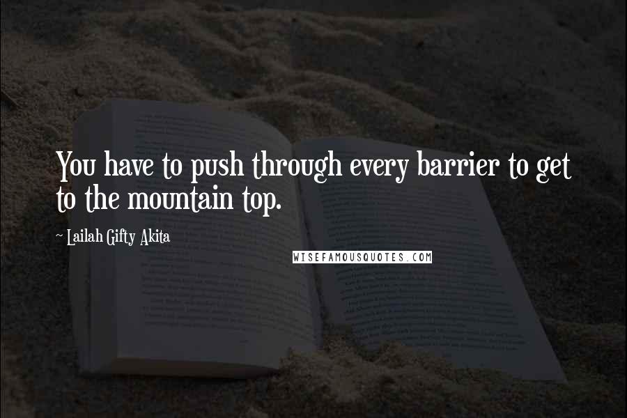 Lailah Gifty Akita Quotes: You have to push through every barrier to get to the mountain top.