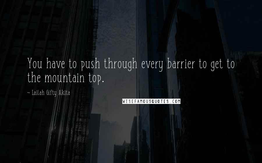 Lailah Gifty Akita Quotes: You have to push through every barrier to get to the mountain top.