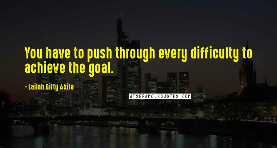 Lailah Gifty Akita Quotes: You have to push through every difficulty to achieve the goal.
