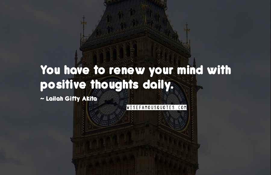 Lailah Gifty Akita Quotes: You have to renew your mind with positive thoughts daily.