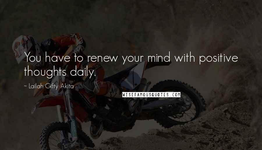 Lailah Gifty Akita Quotes: You have to renew your mind with positive thoughts daily.