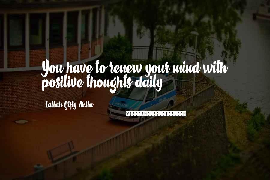 Lailah Gifty Akita Quotes: You have to renew your mind with positive thoughts daily.