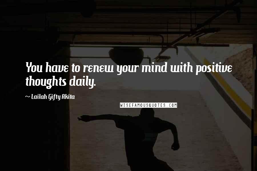 Lailah Gifty Akita Quotes: You have to renew your mind with positive thoughts daily.