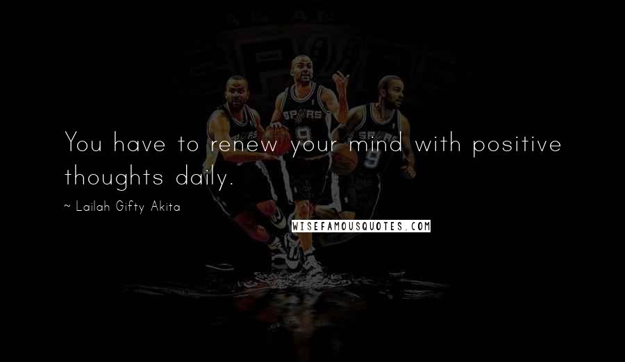 Lailah Gifty Akita Quotes: You have to renew your mind with positive thoughts daily.