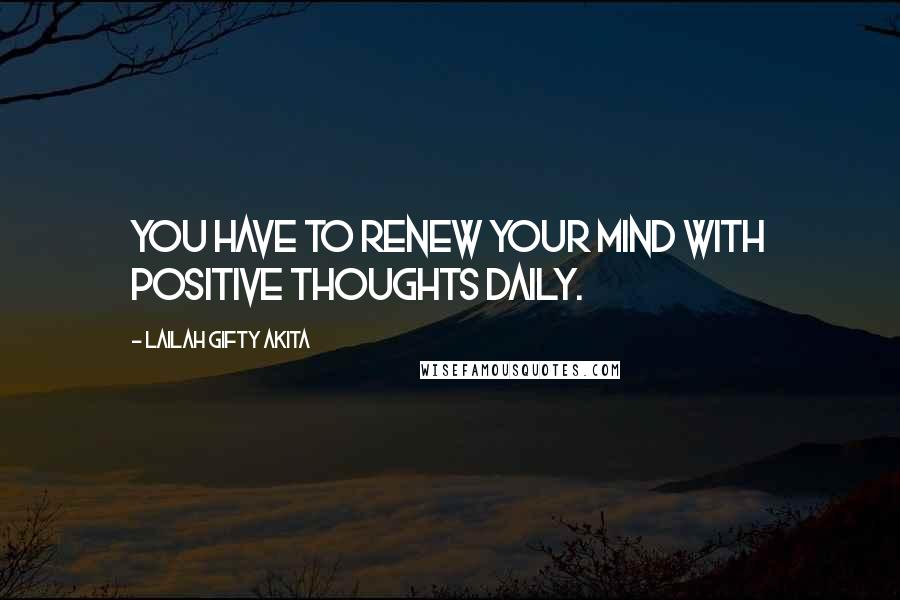 Lailah Gifty Akita Quotes: You have to renew your mind with positive thoughts daily.