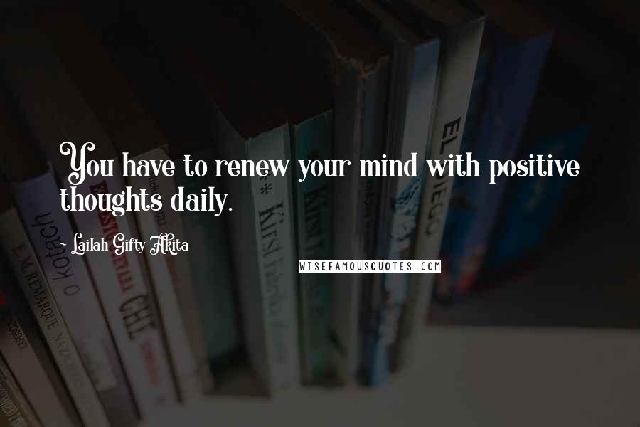 Lailah Gifty Akita Quotes: You have to renew your mind with positive thoughts daily.