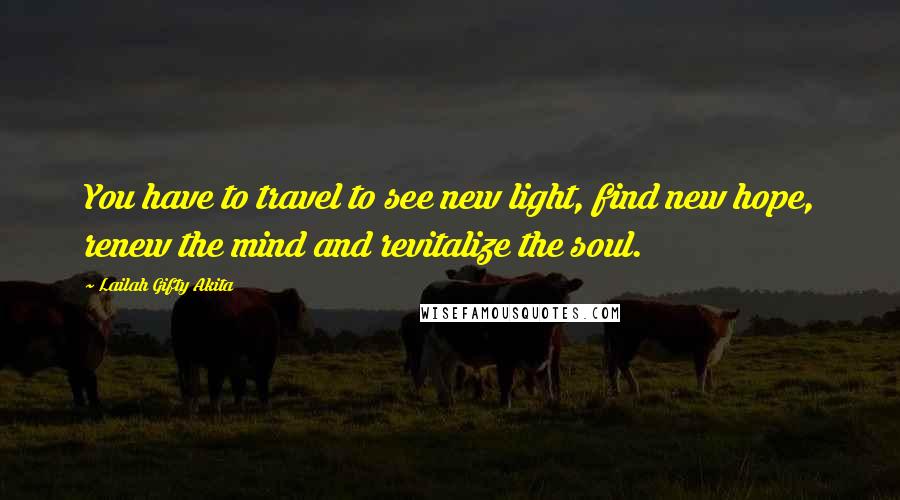 Lailah Gifty Akita Quotes: You have to travel to see new light, find new hope, renew the mind and revitalize the soul.