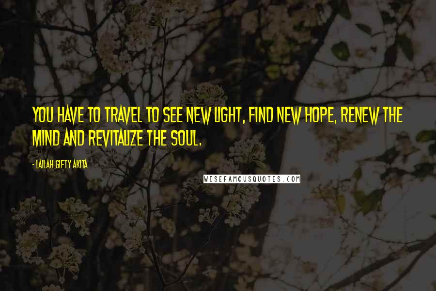 Lailah Gifty Akita Quotes: You have to travel to see new light, find new hope, renew the mind and revitalize the soul.