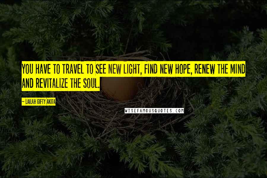 Lailah Gifty Akita Quotes: You have to travel to see new light, find new hope, renew the mind and revitalize the soul.