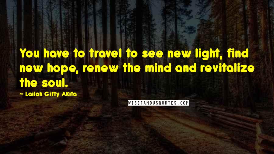 Lailah Gifty Akita Quotes: You have to travel to see new light, find new hope, renew the mind and revitalize the soul.