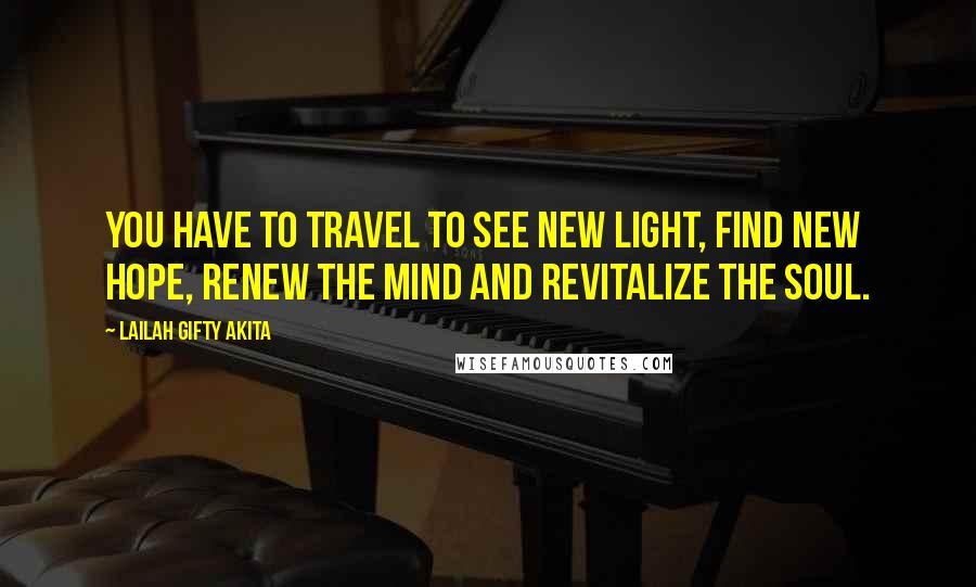 Lailah Gifty Akita Quotes: You have to travel to see new light, find new hope, renew the mind and revitalize the soul.