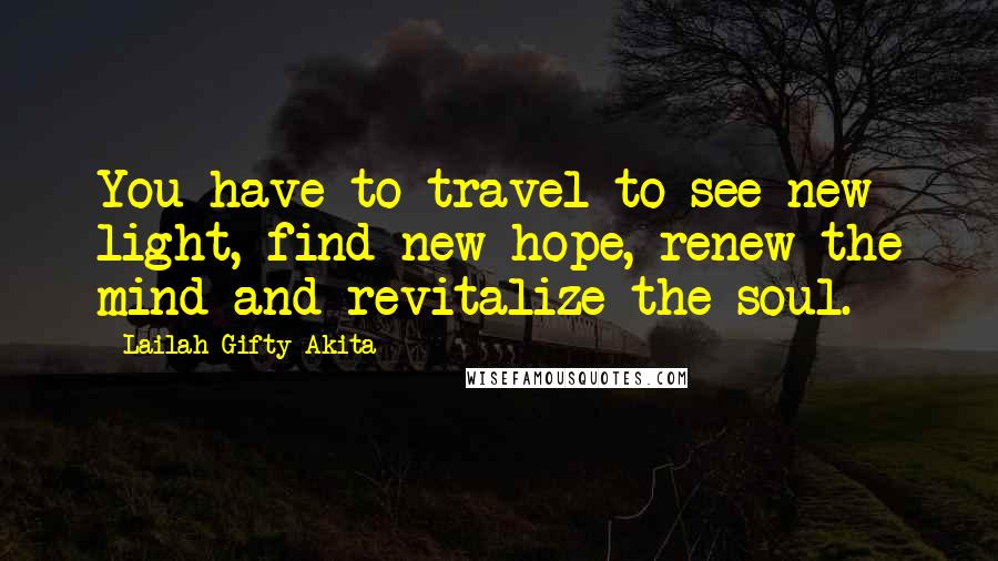 Lailah Gifty Akita Quotes: You have to travel to see new light, find new hope, renew the mind and revitalize the soul.