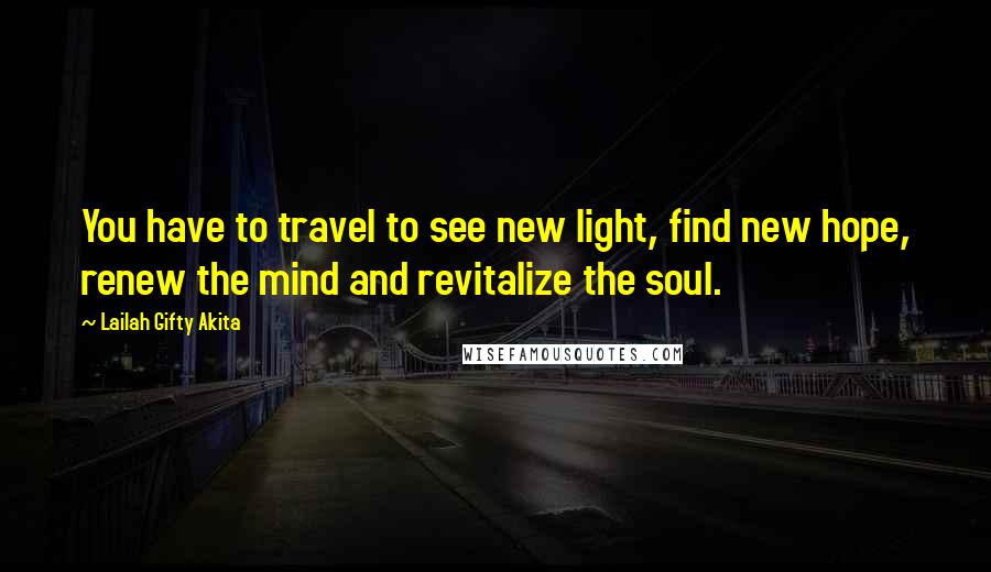 Lailah Gifty Akita Quotes: You have to travel to see new light, find new hope, renew the mind and revitalize the soul.