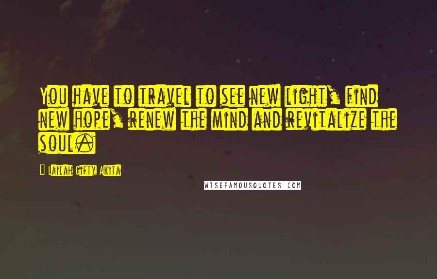 Lailah Gifty Akita Quotes: You have to travel to see new light, find new hope, renew the mind and revitalize the soul.