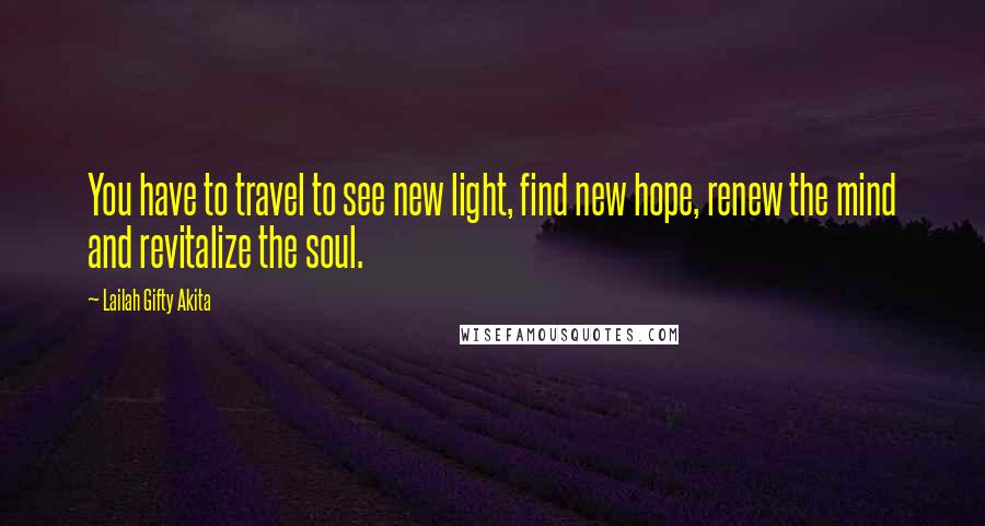 Lailah Gifty Akita Quotes: You have to travel to see new light, find new hope, renew the mind and revitalize the soul.