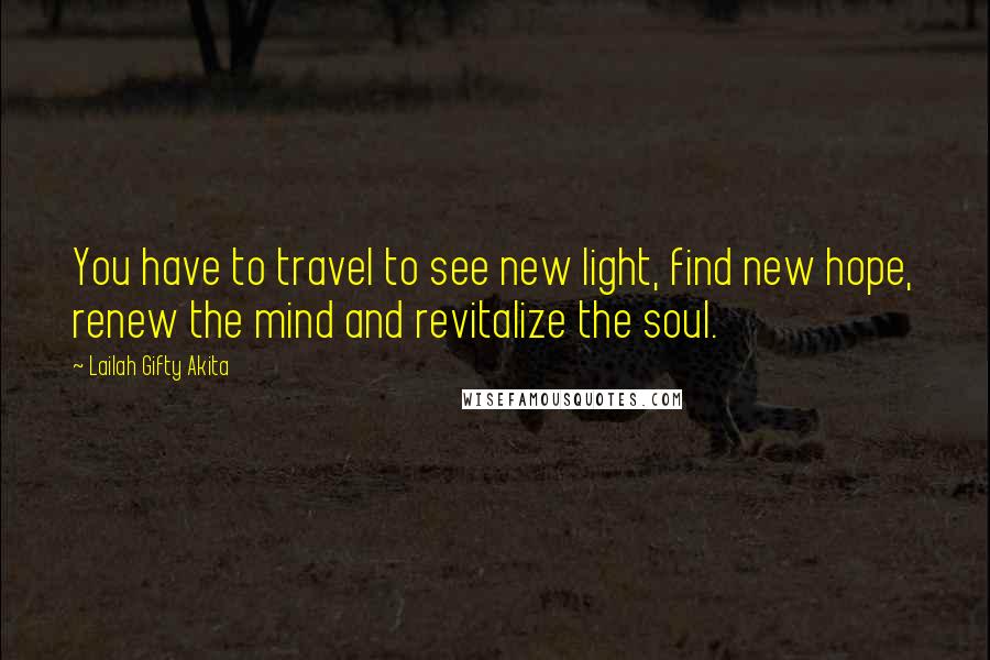 Lailah Gifty Akita Quotes: You have to travel to see new light, find new hope, renew the mind and revitalize the soul.