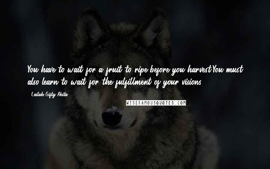 Lailah Gifty Akita Quotes: You have to wait for a fruit to ripe before you harvest.You must also learn to wait for the fulfillment of your visions.