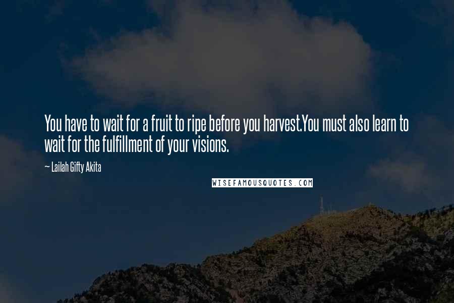 Lailah Gifty Akita Quotes: You have to wait for a fruit to ripe before you harvest.You must also learn to wait for the fulfillment of your visions.