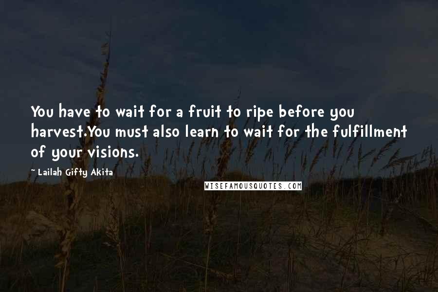 Lailah Gifty Akita Quotes: You have to wait for a fruit to ripe before you harvest.You must also learn to wait for the fulfillment of your visions.