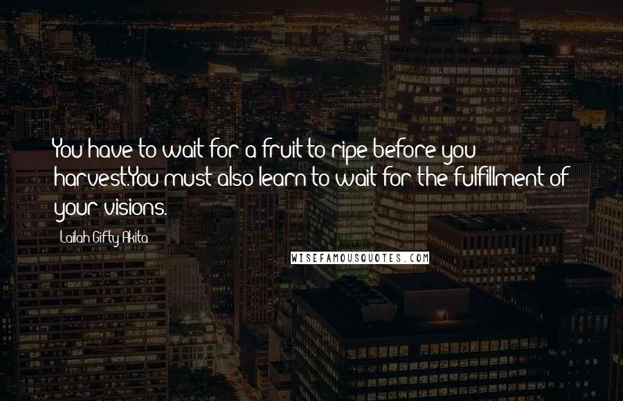 Lailah Gifty Akita Quotes: You have to wait for a fruit to ripe before you harvest.You must also learn to wait for the fulfillment of your visions.