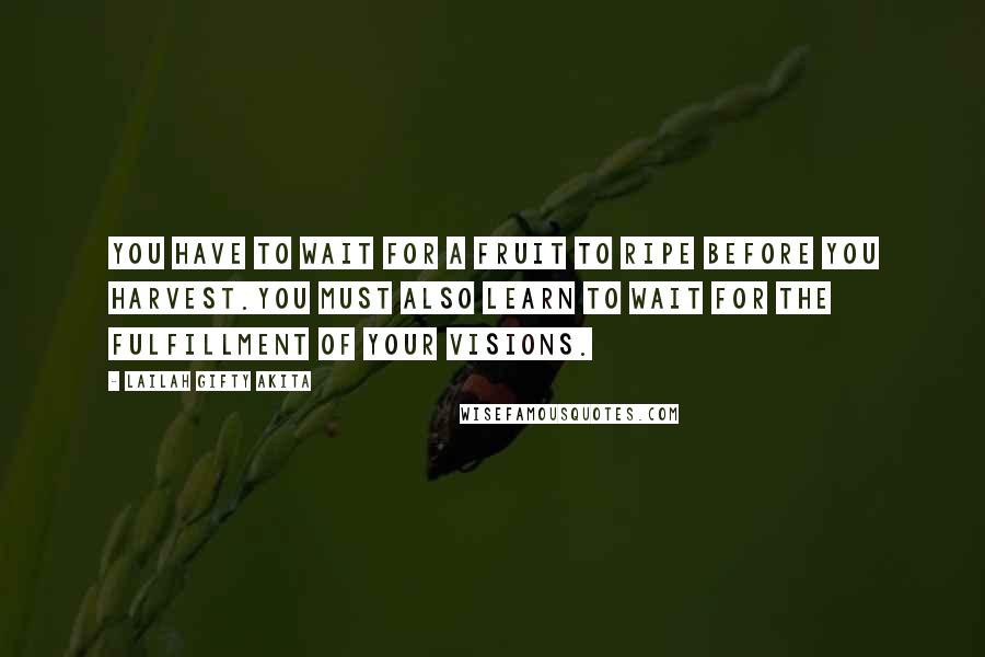 Lailah Gifty Akita Quotes: You have to wait for a fruit to ripe before you harvest.You must also learn to wait for the fulfillment of your visions.