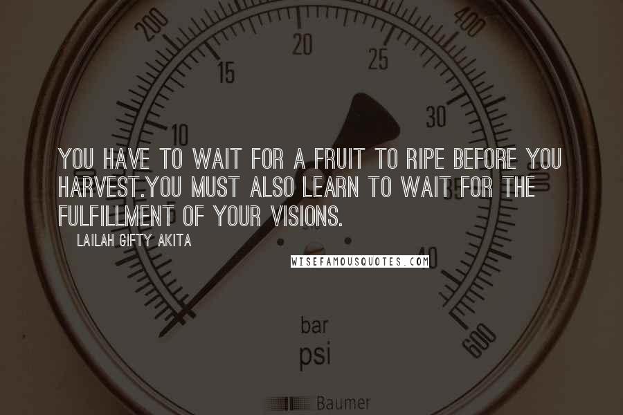 Lailah Gifty Akita Quotes: You have to wait for a fruit to ripe before you harvest.You must also learn to wait for the fulfillment of your visions.