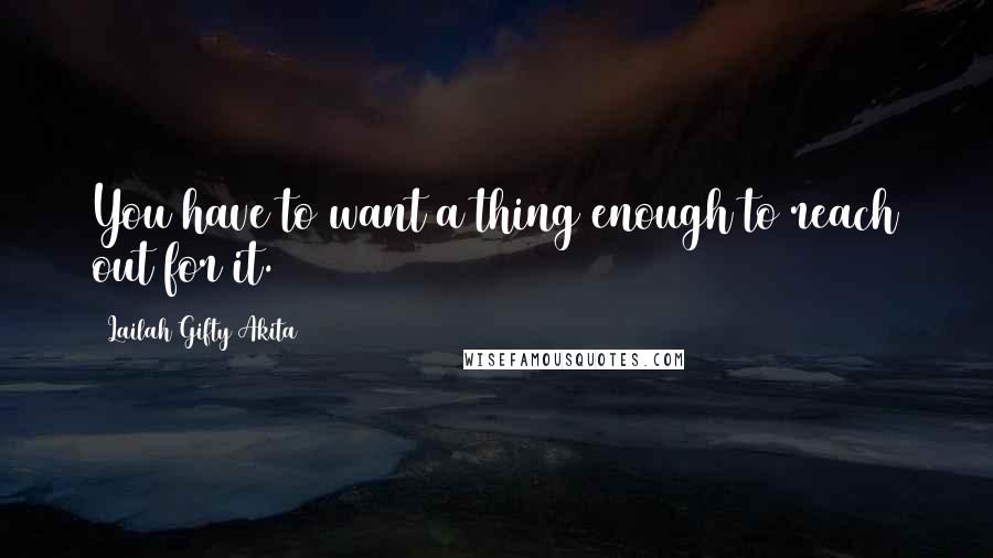 Lailah Gifty Akita Quotes: You have to want a thing enough to reach out for it.