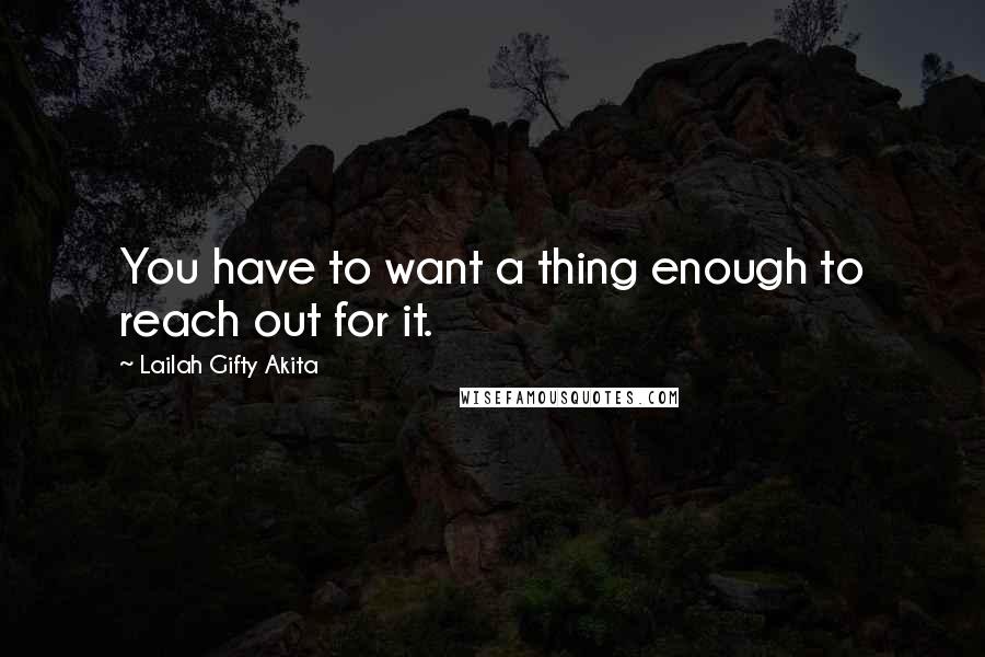 Lailah Gifty Akita Quotes: You have to want a thing enough to reach out for it.