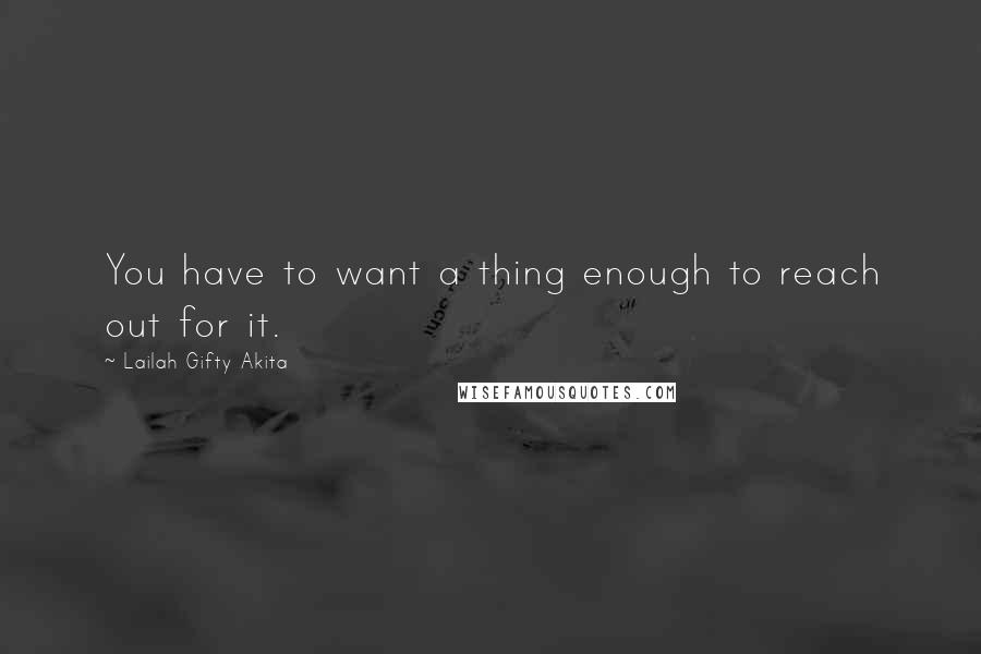 Lailah Gifty Akita Quotes: You have to want a thing enough to reach out for it.