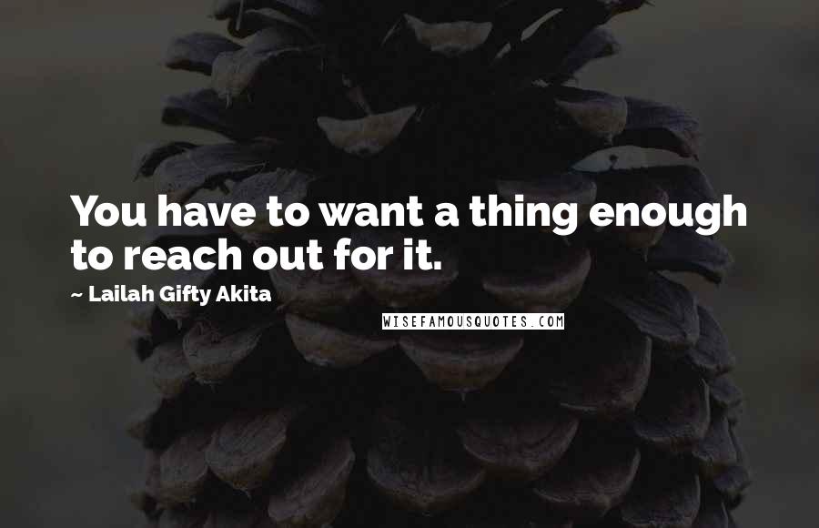 Lailah Gifty Akita Quotes: You have to want a thing enough to reach out for it.