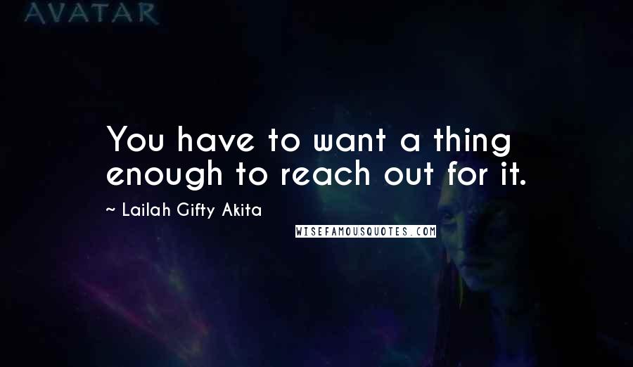 Lailah Gifty Akita Quotes: You have to want a thing enough to reach out for it.