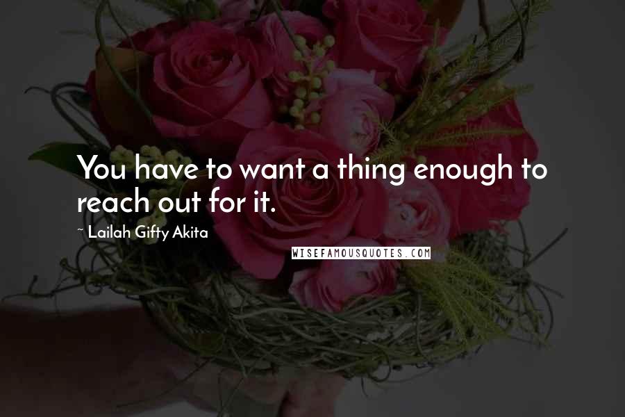 Lailah Gifty Akita Quotes: You have to want a thing enough to reach out for it.