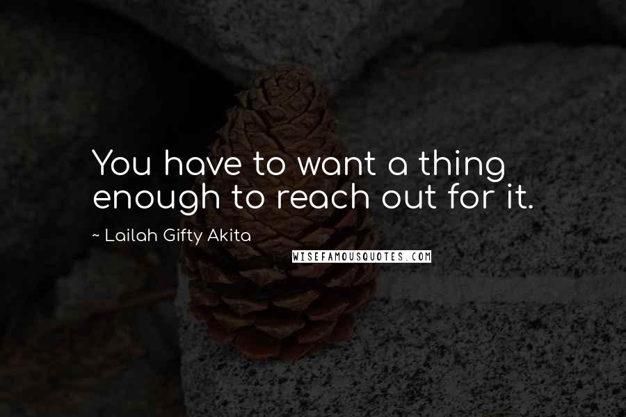 Lailah Gifty Akita Quotes: You have to want a thing enough to reach out for it.