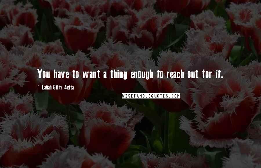 Lailah Gifty Akita Quotes: You have to want a thing enough to reach out for it.