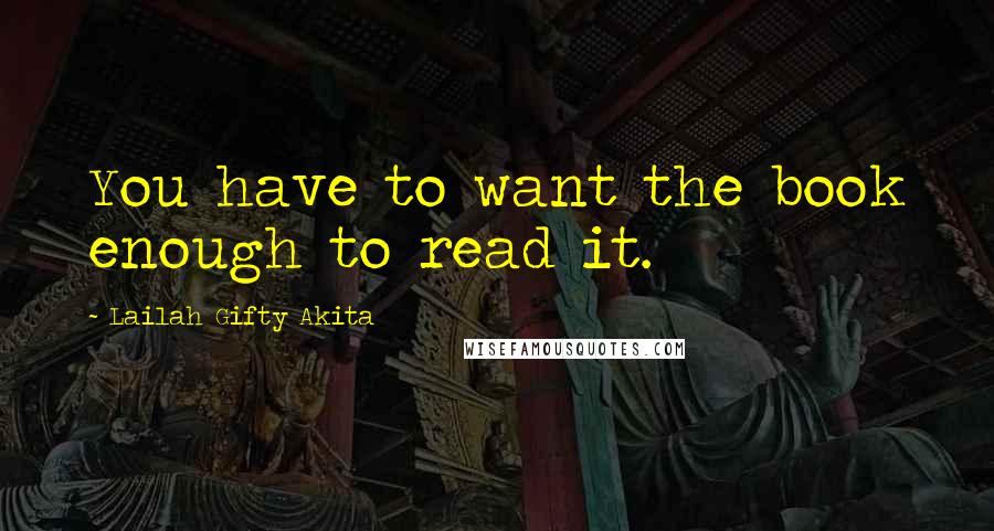 Lailah Gifty Akita Quotes: You have to want the book enough to read it.