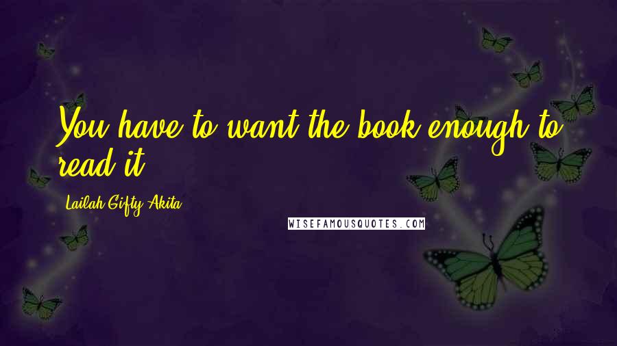 Lailah Gifty Akita Quotes: You have to want the book enough to read it.