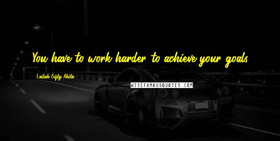 Lailah Gifty Akita Quotes: You have to work harder to achieve your goals