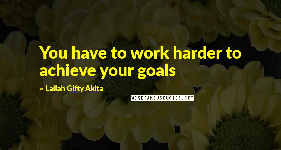 Lailah Gifty Akita Quotes: You have to work harder to achieve your goals