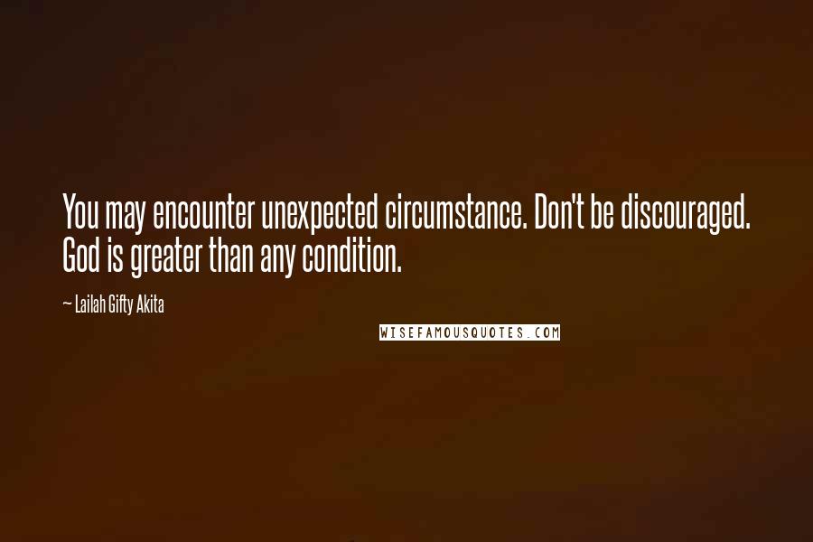 Lailah Gifty Akita Quotes: You may encounter unexpected circumstance. Don't be discouraged. God is greater than any condition.