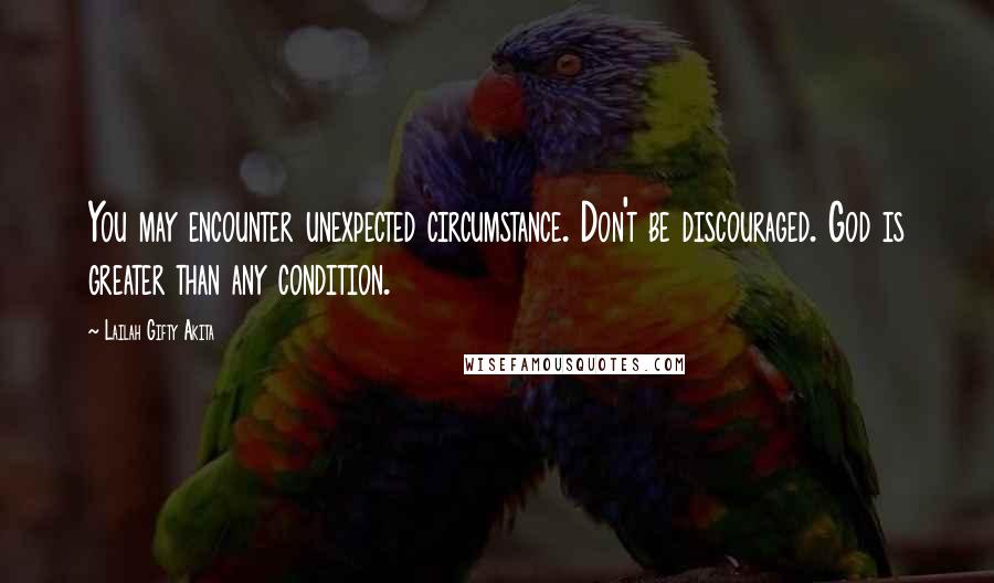 Lailah Gifty Akita Quotes: You may encounter unexpected circumstance. Don't be discouraged. God is greater than any condition.