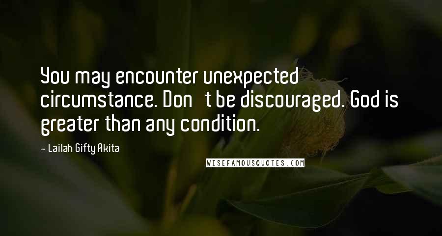 Lailah Gifty Akita Quotes: You may encounter unexpected circumstance. Don't be discouraged. God is greater than any condition.