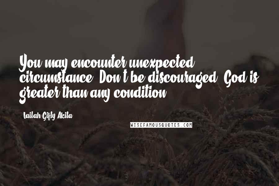 Lailah Gifty Akita Quotes: You may encounter unexpected circumstance. Don't be discouraged. God is greater than any condition.