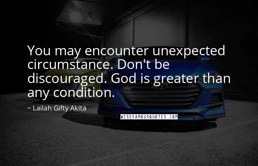 Lailah Gifty Akita Quotes: You may encounter unexpected circumstance. Don't be discouraged. God is greater than any condition.
