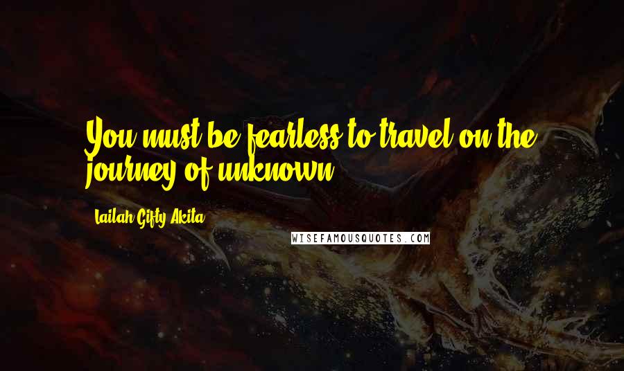 Lailah Gifty Akita Quotes: You must be fearless to travel on the journey of unknown.