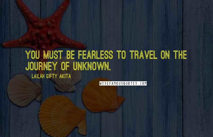 Lailah Gifty Akita Quotes: You must be fearless to travel on the journey of unknown.